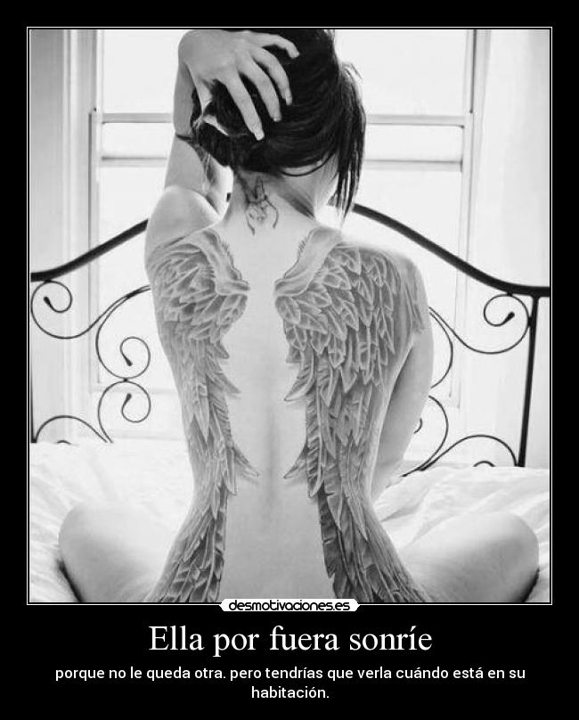 Ella por fuera sonríe - porque no le queda otra. pero tendrías que verla cuándo está en su habitación.