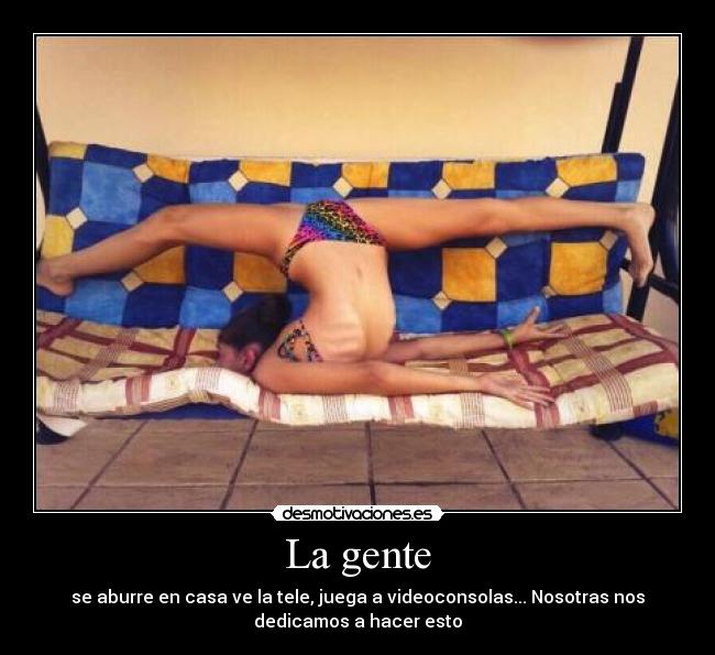 La gente - se aburre en casa ve la tele, juega a videoconsolas... Nosotras nos
dedicamos a hacer esto
