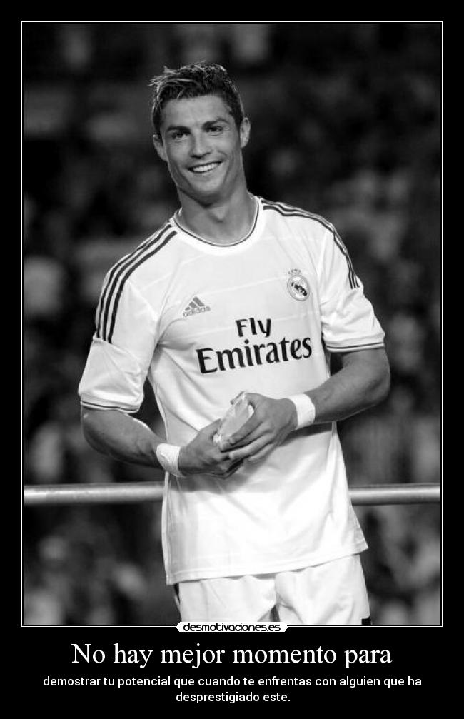 No hay mejor momento para - demostrar tu potencial que cuando te enfrentas con alguien que ha
desprestigiado este.