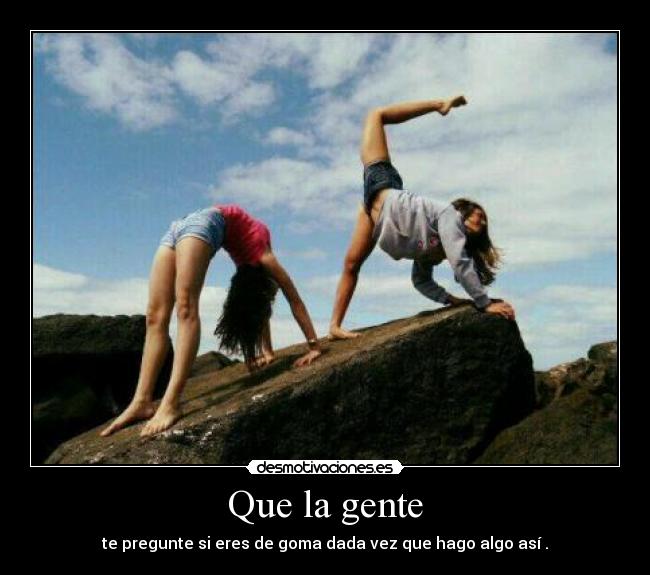 Que la gente - te pregunte si eres de goma dada vez que hago algo así .