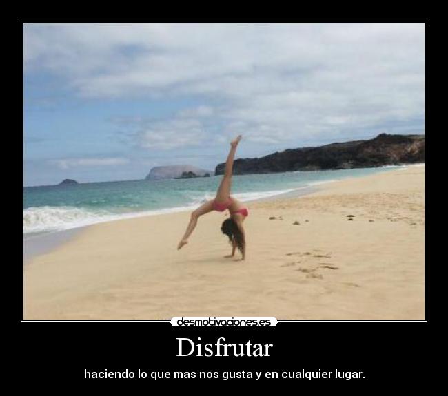 Disfrutar - haciendo lo que mas nos gusta y en cualquier lugar.