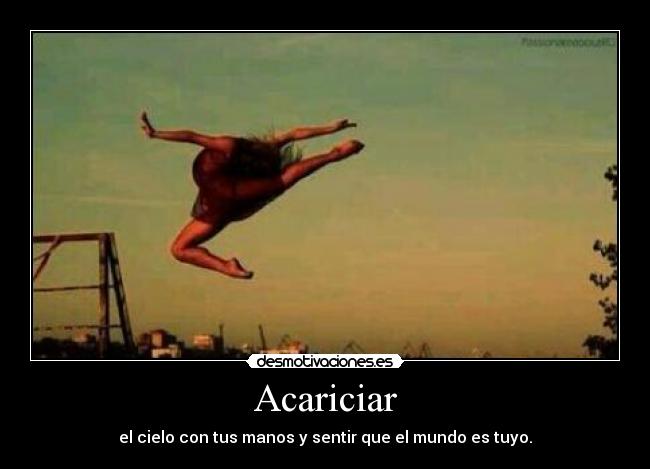 Acariciar - el cielo con tus manos y sentir que el mundo es tuyo.