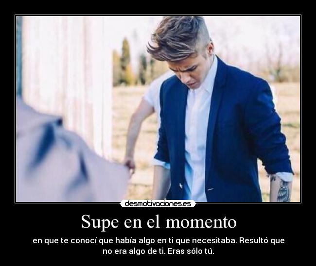 Supe en el momento - en que te conocí que había algo en ti que necesitaba. Resultó que
no era algo de ti. Eras sólo tú.