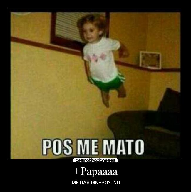 +Papaaaa - ME DAS DINERO?- NO