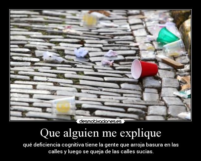 Que alguien me explique - qué deficiencia cognitiva tiene la gente que arroja basura en las
calles y luego se queja de las calles sucias.