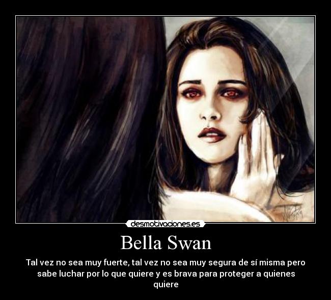 Bella Swan - Tal vez no sea muy fuerte, tal vez no sea muy segura de sí misma pero
sabe luchar por lo que quiere y es brava para proteger a quienes
quiere