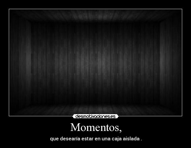 Momentos, - que desearía estar en una caja aislada .