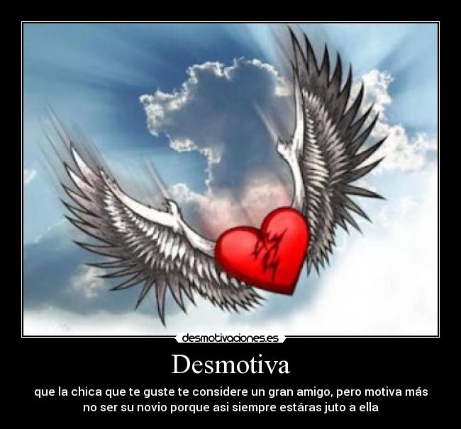 Desmotiva - que la chica que te guste te considere un gran amigo, pero motiva más
no ser su novio porque asi siempre estáras juto a ella