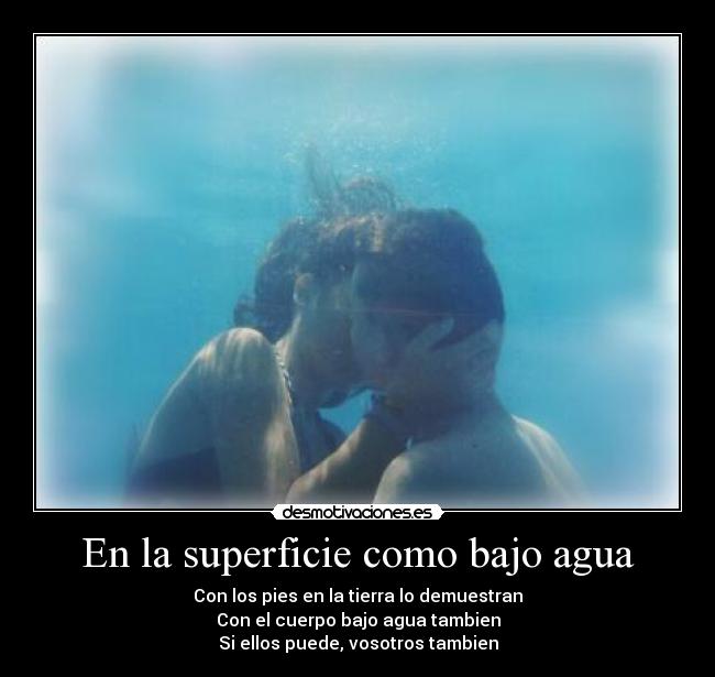 En la superficie como bajo agua - Con los pies en la tierra lo demuestran
Con el cuerpo bajo agua tambien
Si ellos puede, vosotros tambien