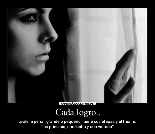 Cada logro.. - qvale la pena,  grande o pequeño,  tiene sus etapas y el triunfo: 
un principio, una lucha y una victoria