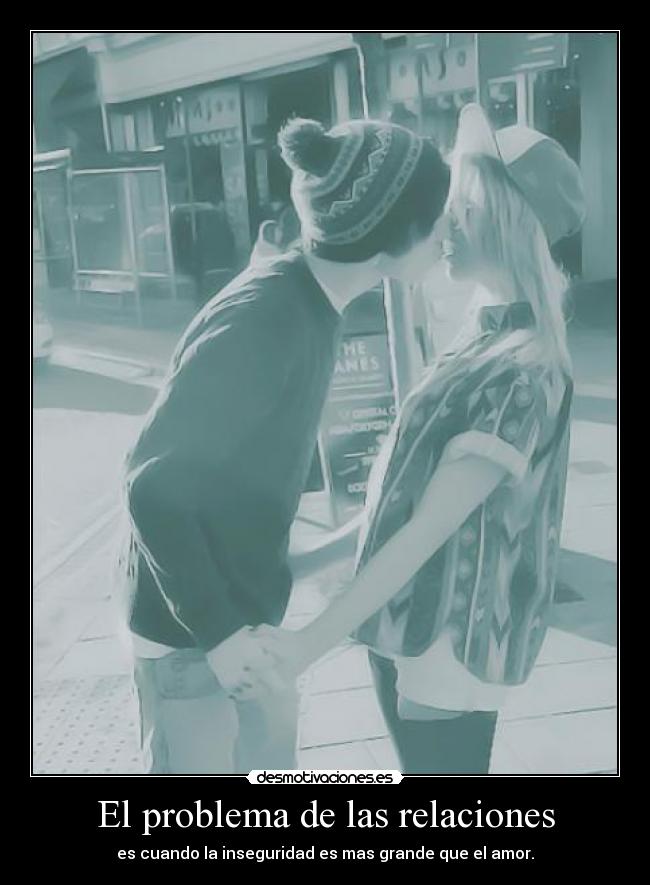 El problema de las relaciones - es cuando la inseguridad es mas grande que el amor.