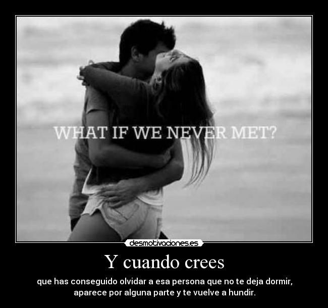Y cuando crees - que has conseguido olvidar a esa persona que no te deja dormir,
aparece por alguna parte y te vuelve a hundir.