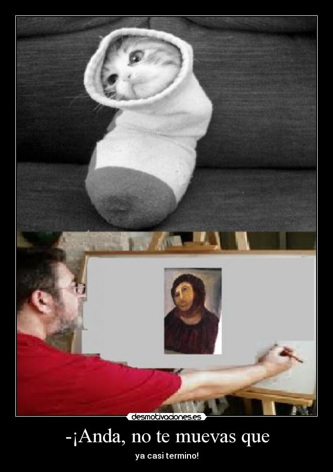-¡Anda, no te muevas que -