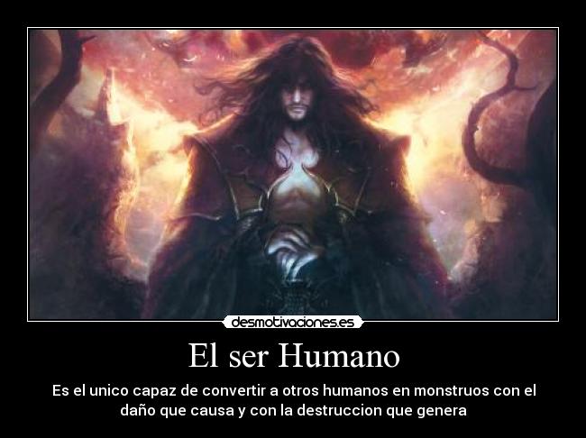 El ser Humano - Es el unico capaz de convertir a otros humanos en monstruos con el
daño que causa y con la destruccion que genera