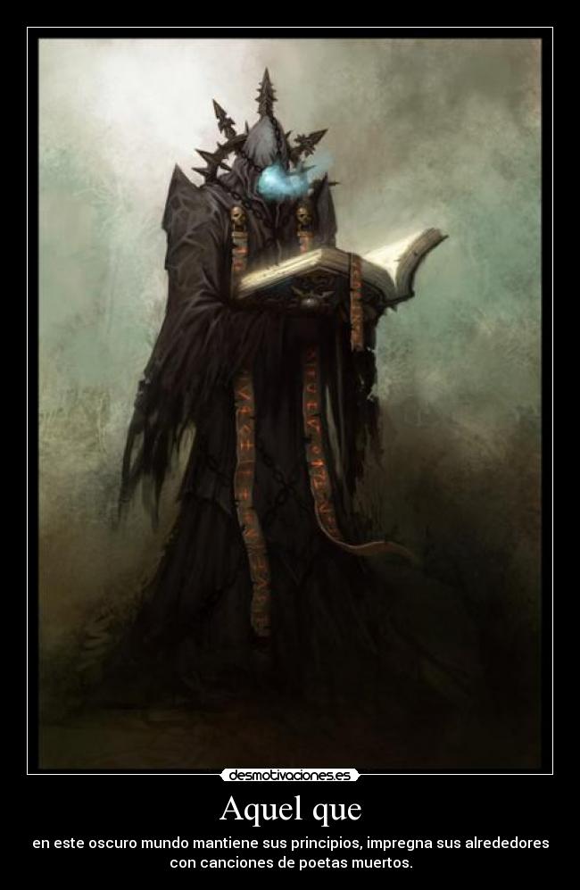 Aquel que - en este oscuro mundo mantiene sus principios, impregna sus alrededores
con canciones de poetas muertos.