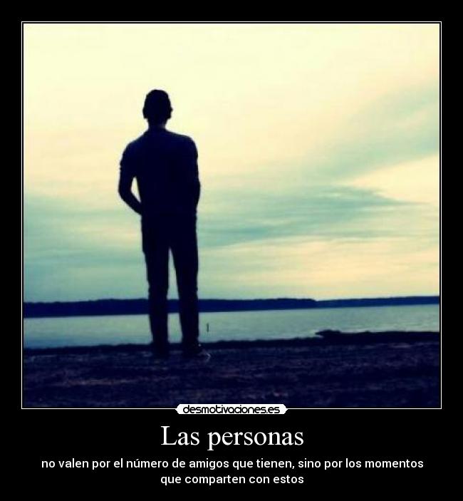 Las personas - no valen por el número de amigos que tienen, sino por los momentos
que comparten con estos