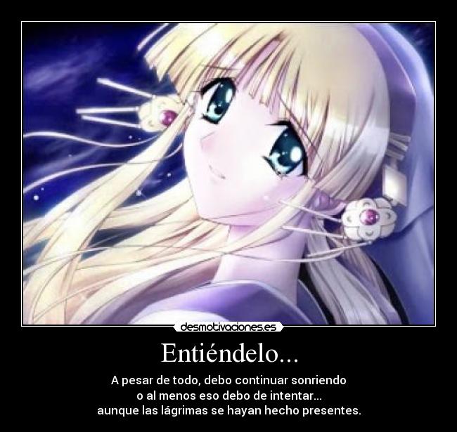 Entiéndelo... - A pesar de todo, debo continuar sonriendo
o al menos eso debo de intentar...
aunque las lágrimas se hayan hecho presentes.