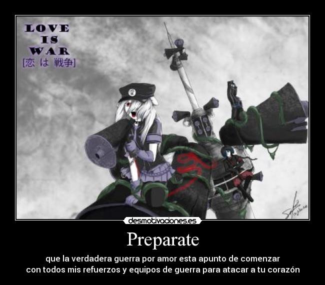 Preparate - que la verdadera guerra por amor esta apunto de comenzar
con todos mis refuerzos y equipos de guerra para atacar a tu corazón