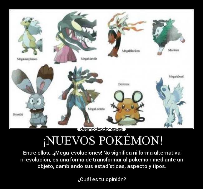 ¡NUEVOS POKÉMON! - Entre ellos....¡Mega-evoluciones! No significa ni forma alternativa
ni evolución, es una forma de transformar al pokémon mediante un
objeto, cambiando sus estadísticas, aspecto y tipos.
¿Cuál es tu opinión?