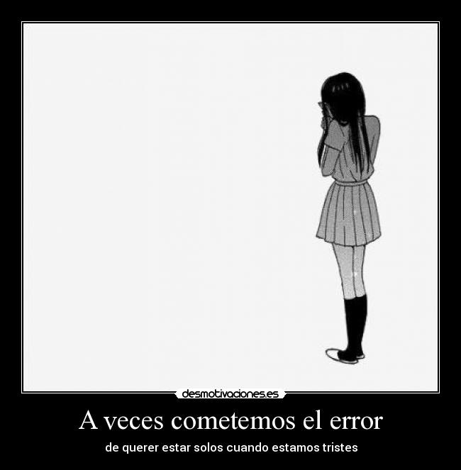 A veces cometemos el error - de querer estar solos cuando estamos tristes