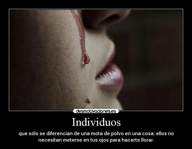 Individuos - que sólo se diferencian de una mota de polvo en una cosa: ellos no
necesitan meterse en tus ojos para hacerte llorar.