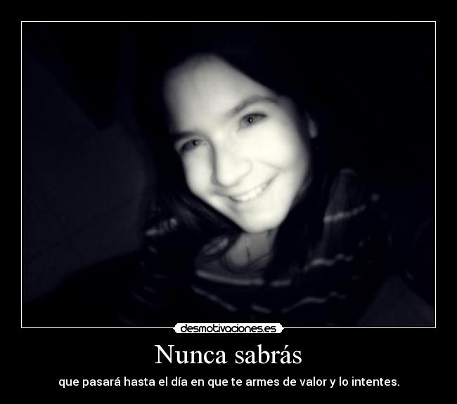 Nunca sabrás - que pasará hasta el día en que te armes de valor y lo intentes.