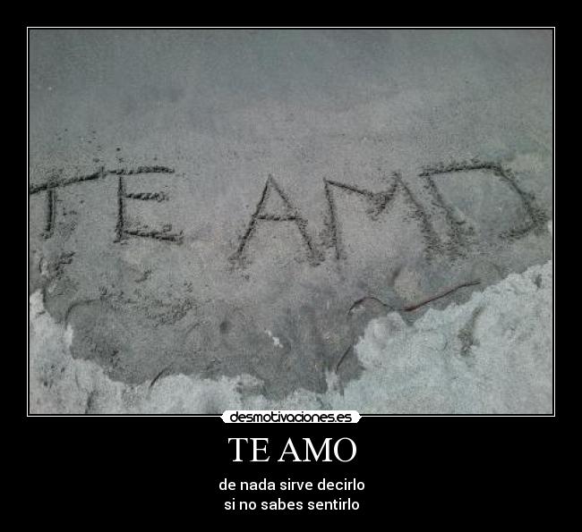 TE AMO - de nada sirve decirlo
si no sabes sentirlo