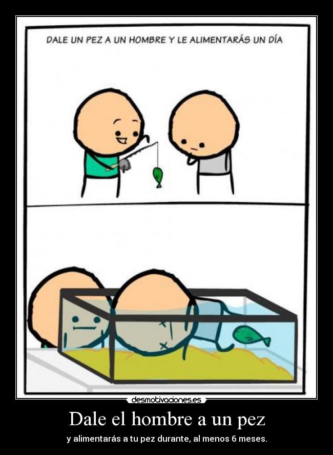 Dale el hombre a un pez - y alimentarás a tu pez durante, al menos 6 meses.