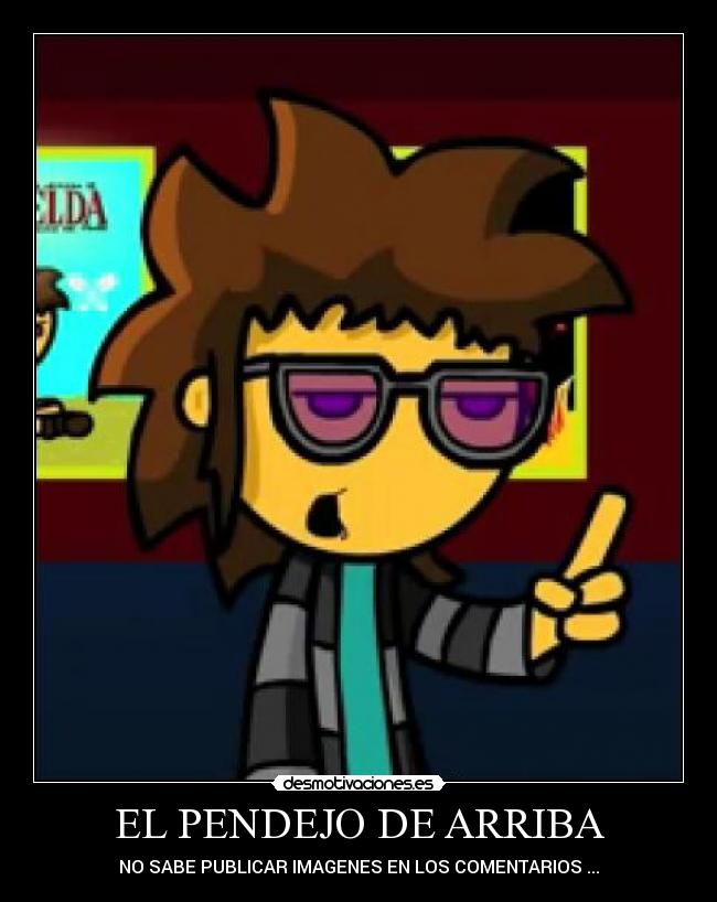 EL PENDEJO DE ARRIBA - NO SABE PUBLICAR IMAGENES EN LOS COMENTARIOS ...