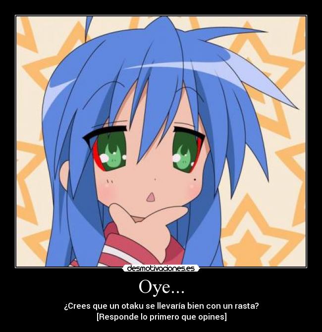 Oye... - ¿Crees que un otaku se llevaría bien con un rasta?
[Responde lo primero que opines]