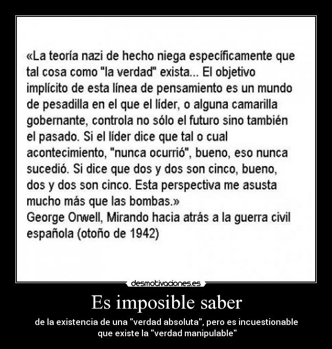 Es imposible saber - de la existencia de una verdad absoluta, pero es incuestionable
 que existe la verdad manipulable
