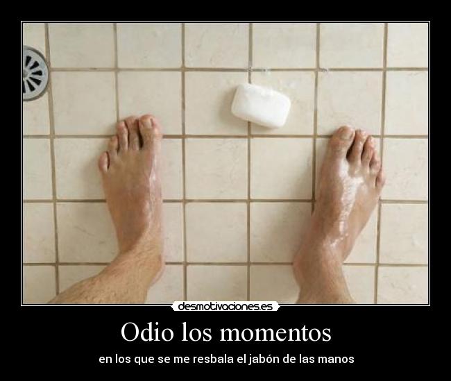 Odio los momentos - en los que se me resbala el jabón de las manos