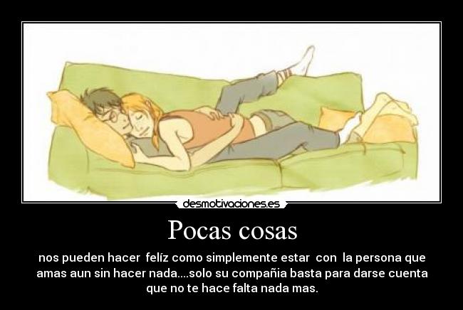 Pocas cosas - nos pueden hacer felíz como simplemente estar con la persona que
amas aun sin hacer nada....solo su compañia basta para darse cuenta
que no te hace falta nada mas.