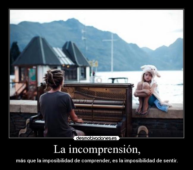 La incomprensión, - más que la imposibilidad de comprender, es la imposibilidad de sentir.