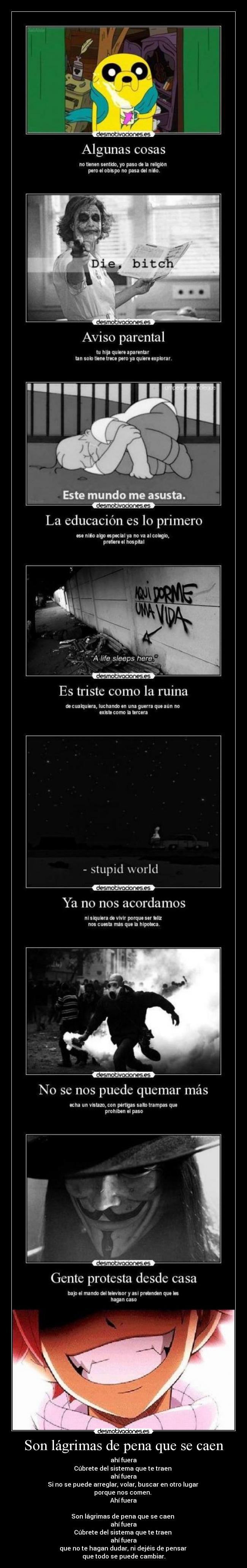 Son lágrimas de pena que se caen - ahí fuera
Cúbrete del sistema que te traen 
ahí fuera
Si no se puede arreglar, volar, buscar en otro lugar 
porque nos comen. 
Ahí fuera

Son lágrimas de pena que se caen 
ahí fuera
Cúbrete del sistema que te traen 
ahí fuera
que no te hagan dudar, ni dejéis de pensar 
que todo se puede cambiar.