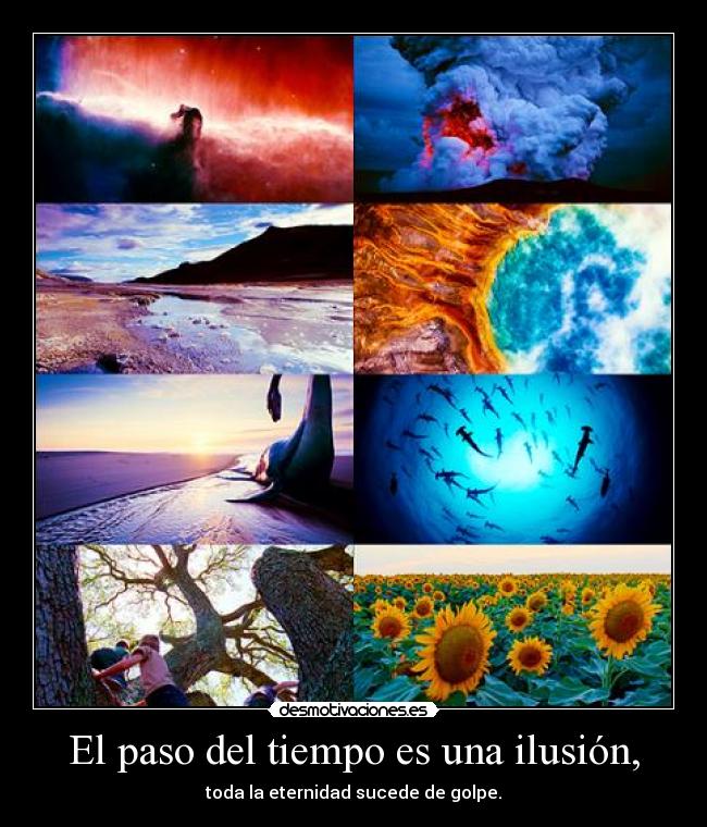 El paso del tiempo es una ilusión, - toda la eternidad sucede de golpe.