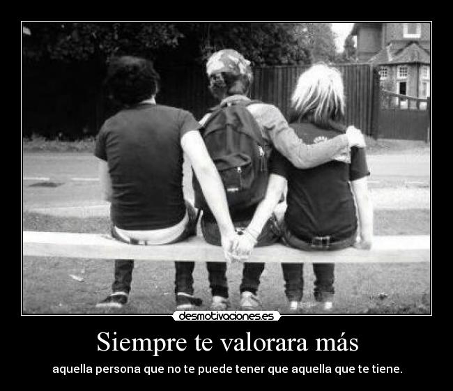 Siempre te valorara más - aquella persona que no te puede tener que aquella que te tiene.
