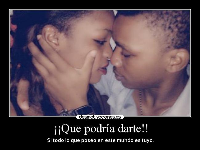 ¡¡Que podría darte!! - Si todo lo que poseo en este mundo es tuyo.