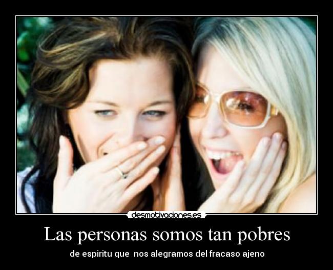 Las personas somos tan pobres - de espiritu que nos alegramos del fracaso ajeno