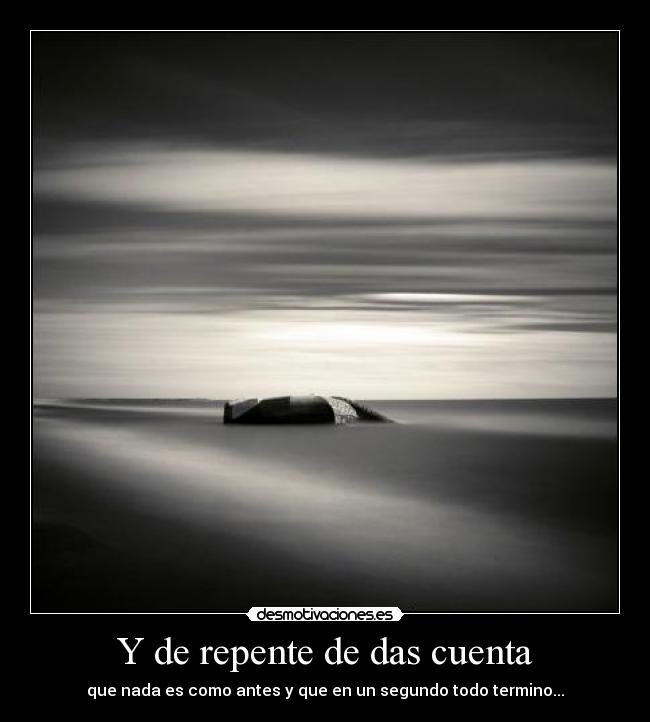 Y de repente de das cuenta - que nada es como antes y que en un segundo todo termino...