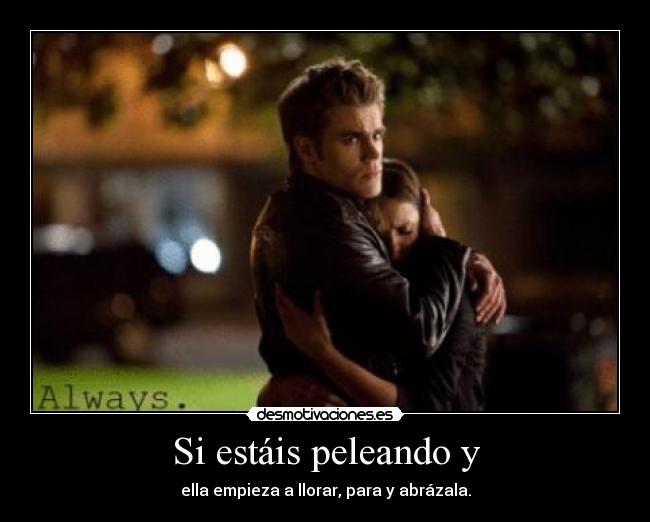 Si estáis peleando y - ella empieza a llorar, para y abrázala.