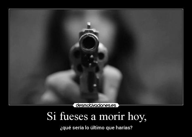 Si fueses a morir hoy, - ¿qué sería lo último que harías?