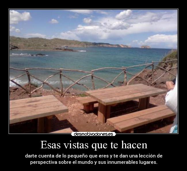 Esas vistas que te hacen - darte cuenta de lo pequeño que eres y te dan una lección de
perspectiva sobre el mundo y sus innumerables lugares.