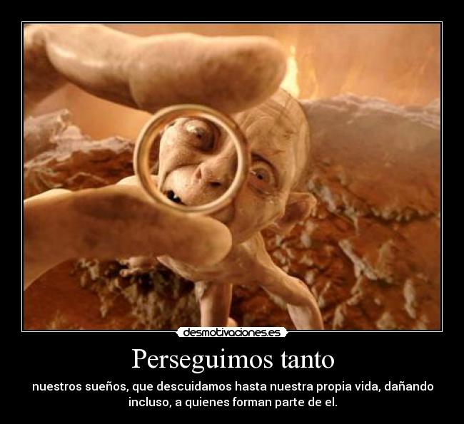 Perseguimos tanto - nuestros sueños, que descuidamos hasta nuestra propia vida, dañando
incluso, a quienes forman parte de el.