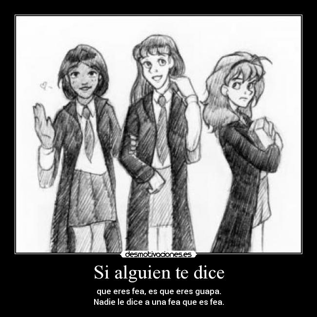 Si alguien te dice - que eres fea, es que eres guapa.
Nadie le dice a una fea que es fea.