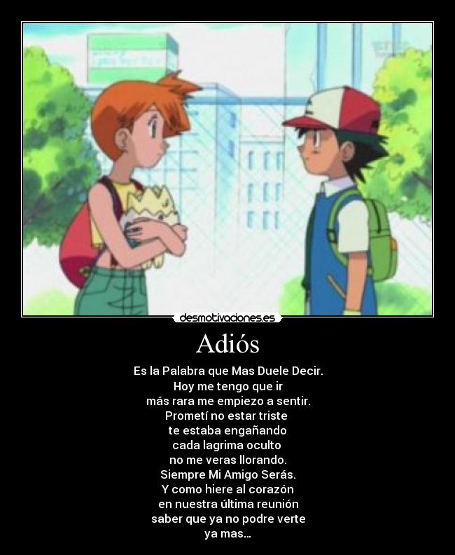 Adiós - Es la Palabra que Mas Duele Decir.
Hoy me tengo que ir
más rara me empiezo a sentir.
Prometí no estar triste 
te estaba engañando
cada lagrima oculto 
no me veras llorando.
Siempre Mi Amigo Serás.
Y como hiere al corazón
en nuestra última reunión
saber que ya no podre verte
ya mas…