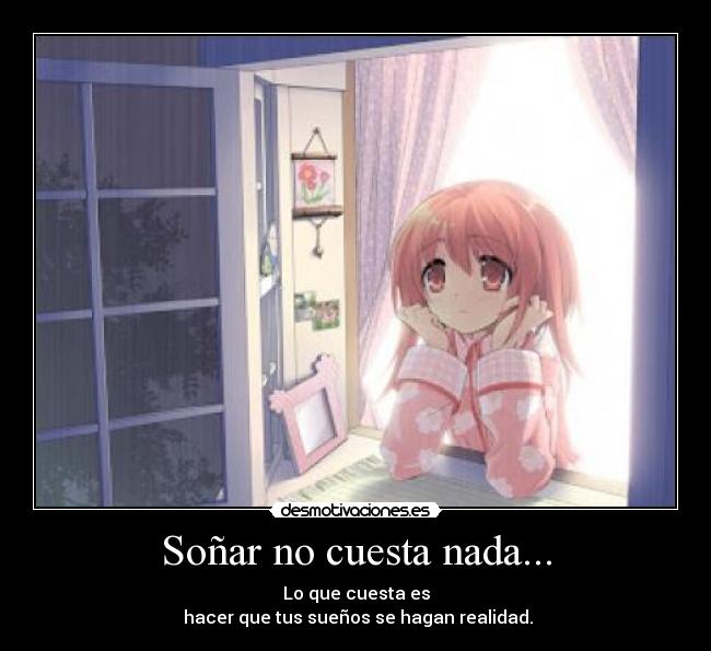 Soñar no cuesta nada... - Lo que cuesta es
hacer que tus sueños se hagan realidad.