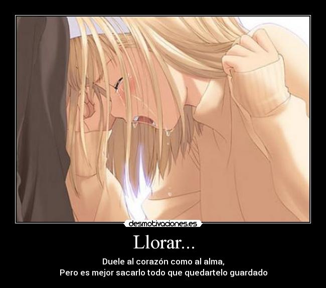 Llorar... - Duele al corazón como al alma,
Pero es mejor sacarlo todo que quedartelo guardado