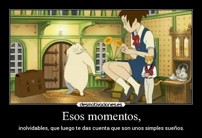 Esos momentos, - inolvidables, que luego te das cuenta que son unos simples sueños.