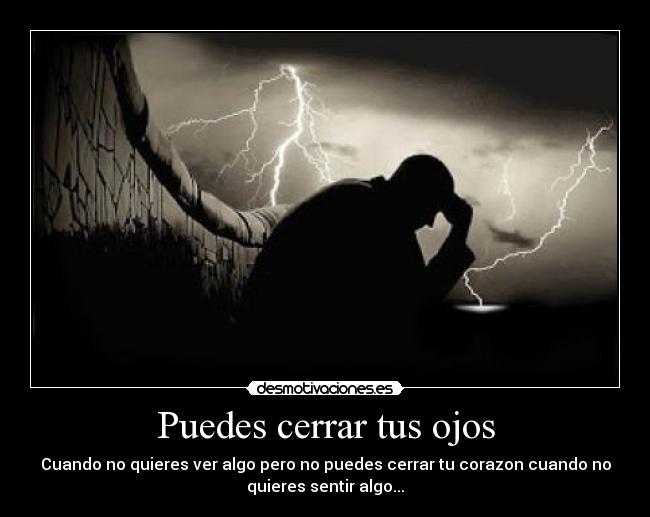 Puedes cerrar tus ojos - Cuando no quieres ver algo pero no puedes cerrar tu corazon cuando no
quieres sentir algo...